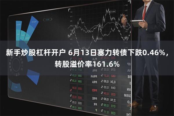 新手炒股杠杆开户 6月13日塞力转债下跌0.46%，转股溢价率161.6%