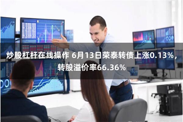 炒股杠杆在线操作 6月13日荣泰转债上涨0.13%，转股溢价率66.36%