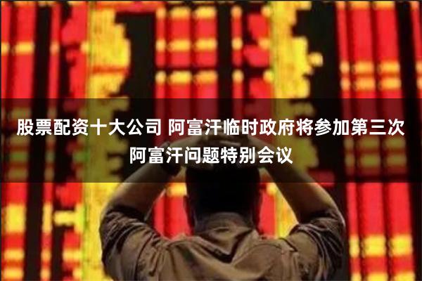 股票配资十大公司 阿富汗临时政府将参加第三次阿富汗问题特别会议