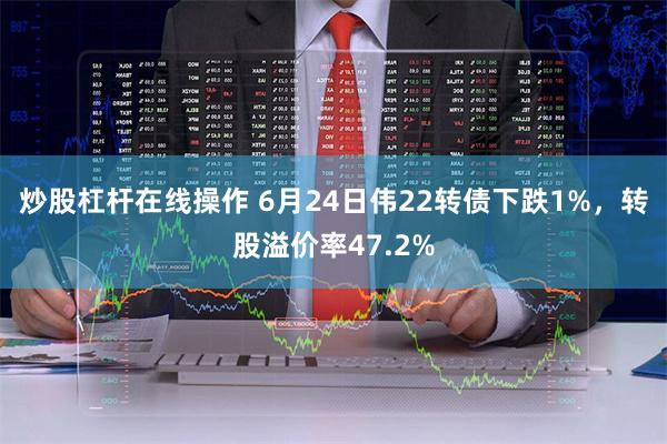 炒股杠杆在线操作 6月24日伟22转债下跌1%，转股溢价率47.2%