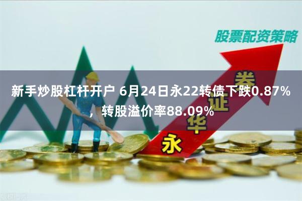 新手炒股杠杆开户 6月24日永22转债下跌0.87%，转股溢价率88.09%