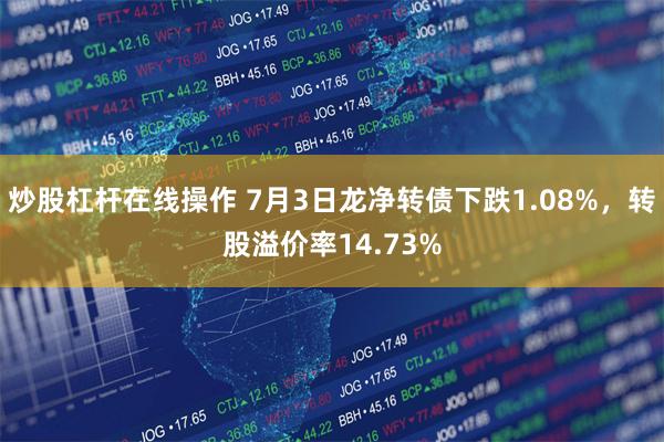 炒股杠杆在线操作 7月3日龙净转债下跌1.08%，转股溢价率14.73%