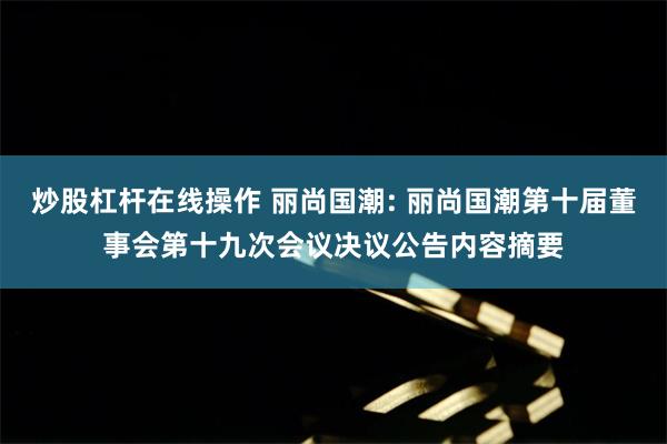 炒股杠杆在线操作 丽尚国潮: 丽尚国潮第十届董事会第十九次会议决议公告内容摘要