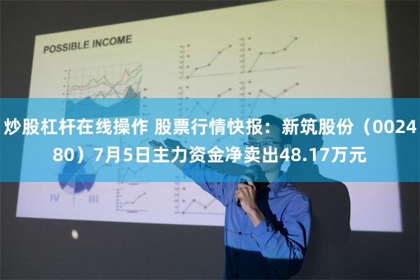 炒股杠杆在线操作 股票行情快报：新筑股份（002480）7月5日主力资金净卖出48.17万元