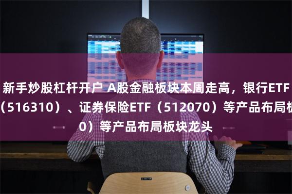 新手炒股杠杆开户 A股金融板块本周走高，银行ETF易方达（516310）、证券保险ETF（512070）等产品布局板块龙头