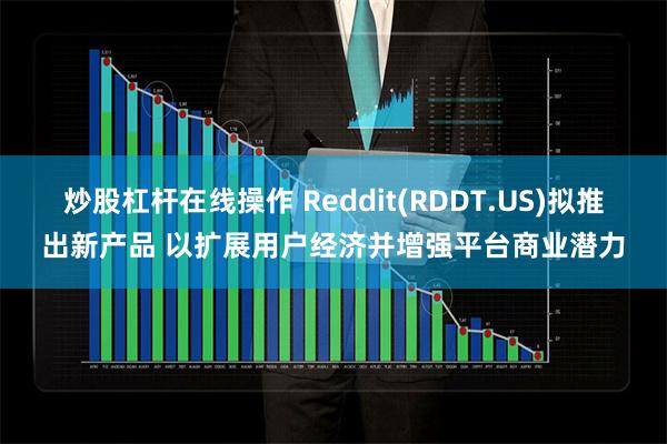 炒股杠杆在线操作 Reddit(RDDT.US)拟推出新产品 以扩展用户经济并增强平台商业潜力