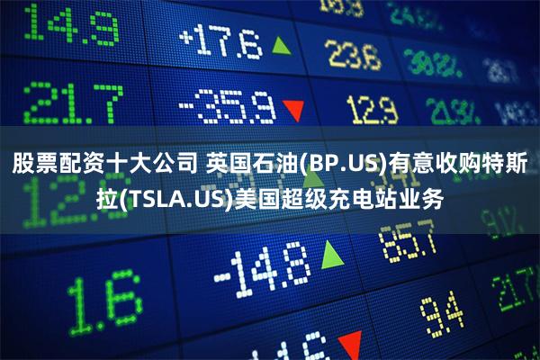 股票配资十大公司 英国石油(BP.US)有意收购特斯拉(TSLA.US)美国超级充电站业务