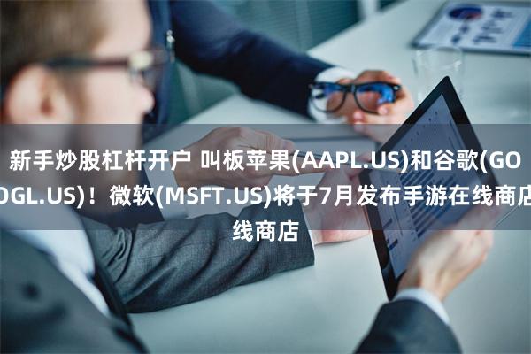 新手炒股杠杆开户 叫板苹果(AAPL.US)和谷歌(GOOGL.US)！微软(MSFT.US)将于7月发布手游在线商店