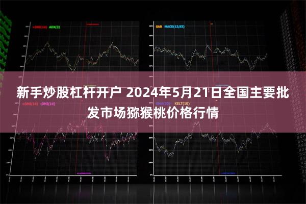 新手炒股杠杆开户 2024年5月21日全国主要批发市场猕猴桃价格行情