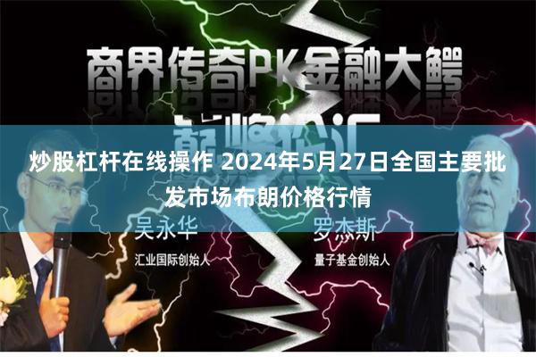 炒股杠杆在线操作 2024年5月27日全国主要批发市场布朗价格行情