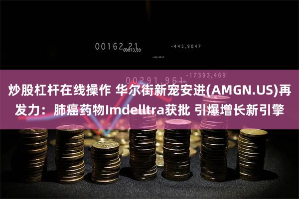 炒股杠杆在线操作 华尔街新宠安进(AMGN.US)再发力：肺癌药物Imdelltra获批 引爆增长新引擎