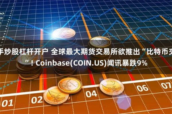 新手炒股杠杆开户 全球最大期货交易所欲推出“比特币交易”! Coinbase(COIN.US)闻讯暴跌9%