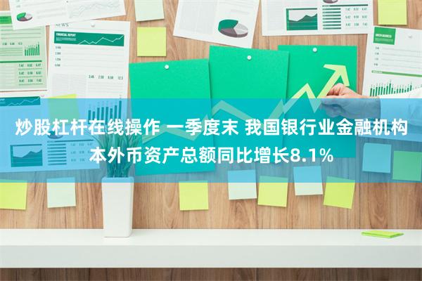 炒股杠杆在线操作 一季度末 我国银行业金融机构本外币资产总额同比增长8.1%