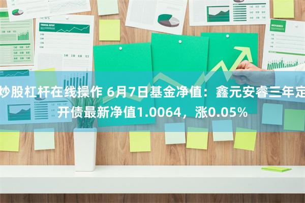 炒股杠杆在线操作 6月7日基金净值：鑫元安睿三年定开债最新净值1.0064，涨0.05%