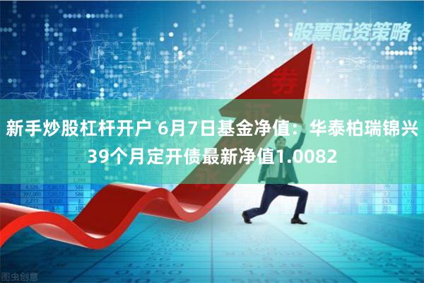 新手炒股杠杆开户 6月7日基金净值：华泰柏瑞锦兴39个月定开债最新净值1.0082