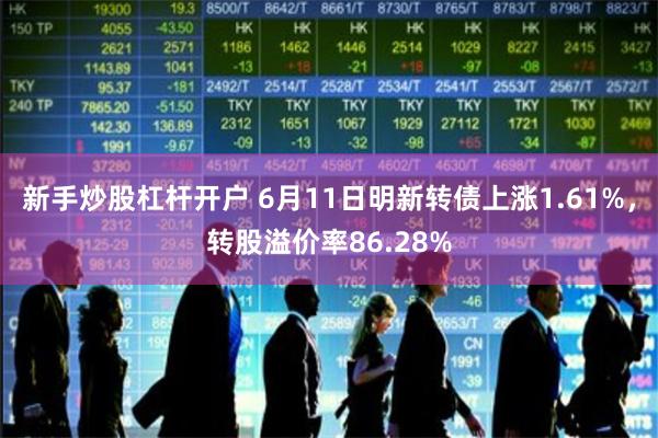 新手炒股杠杆开户 6月11日明新转债上涨1.61%，转股溢价率86.28%