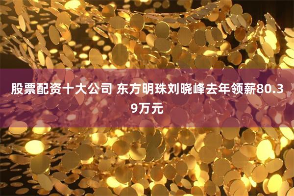 股票配资十大公司 东方明珠刘晓峰去年领薪80.39万元