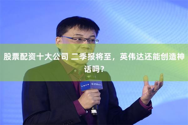 股票配资十大公司 二季报将至，英伟达还能创造神话吗？