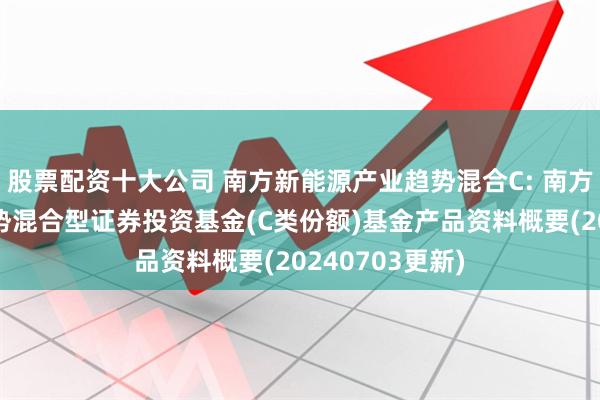 股票配资十大公司 南方新能源产业趋势混合C: 南方新能源产业趋势混合型证券投资基金(C类份额)基金产品资料概要(20240703更新)