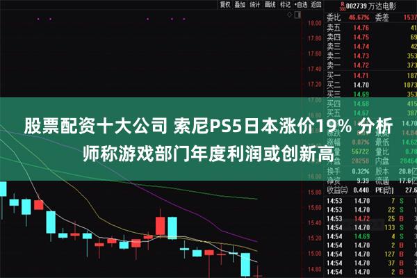 股票配资十大公司 索尼PS5日本涨价19% 分析师称游戏部门年度利润或创新高