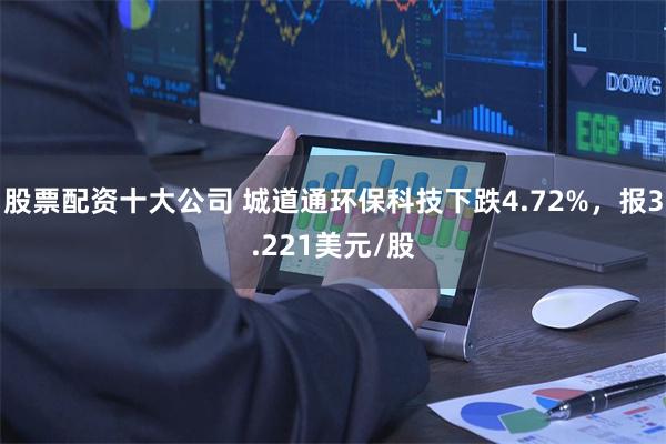 股票配资十大公司 城道通环保科技下跌4.72%，报3.221美元/股