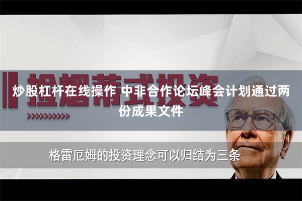 炒股杠杆在线操作 中非合作论坛峰会计划通过两份成果文件