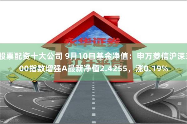 股票配资十大公司 9月10日基金净值：申万菱信沪深300指数增强A最新净值2.4255，涨0.19%