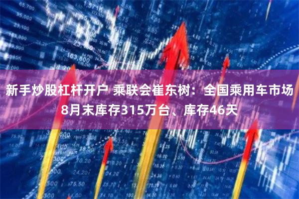 新手炒股杠杆开户 乘联会崔东树：全国乘用车市场8月末库存315万台、库存46天