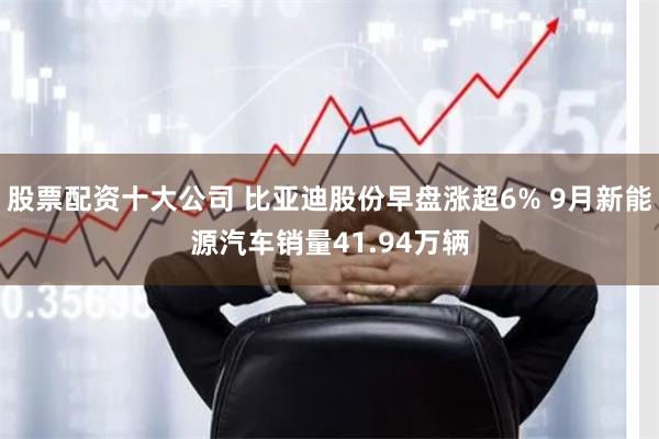 股票配资十大公司 比亚迪股份早盘涨超6% 9月新能源汽车销量41.94万辆