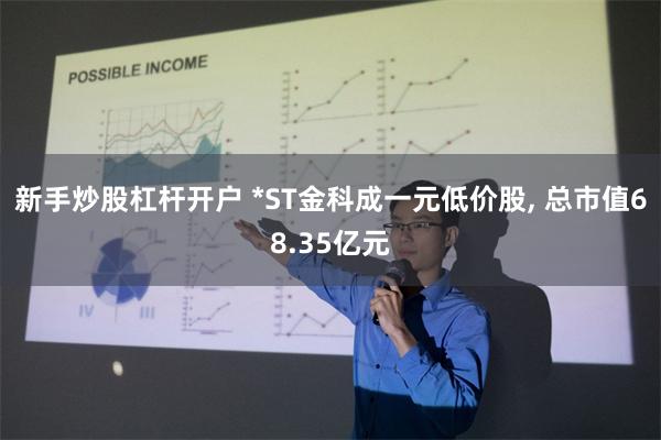 新手炒股杠杆开户 *ST金科成一元低价股, 总市值68.35亿元