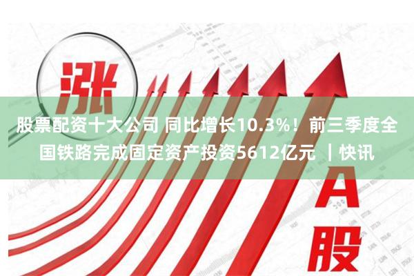 股票配资十大公司 同比增长10.3%！前三季度全国铁路完成固定资产投资5612亿元 ｜快讯