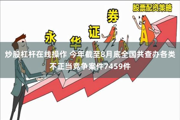 炒股杠杆在线操作 今年截至8月底全国共查办各类不正当竞争案件7459件