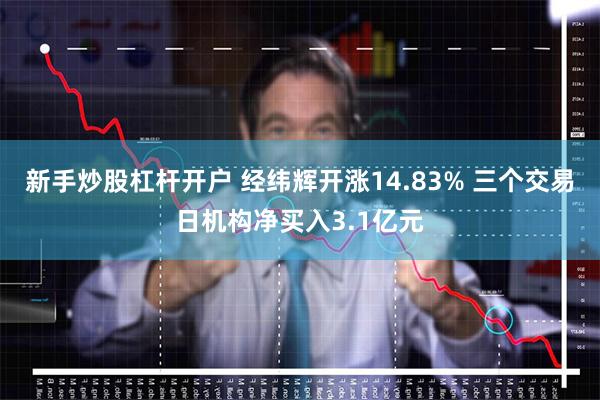 新手炒股杠杆开户 经纬辉开涨14.83% 三个交易日机构净买入3.1亿元