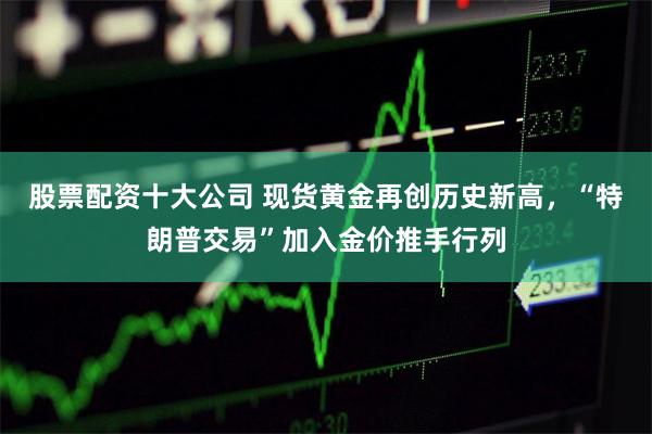 股票配资十大公司 现货黄金再创历史新高，“特朗普交易”加入金价推手行列