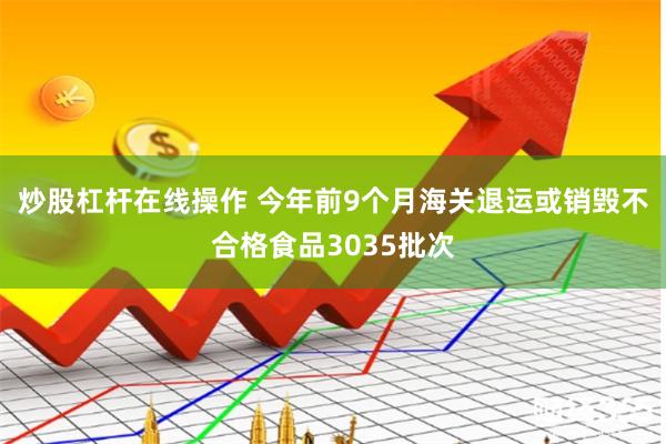 炒股杠杆在线操作 今年前9个月海关退运或销毁不合格食品3035批次