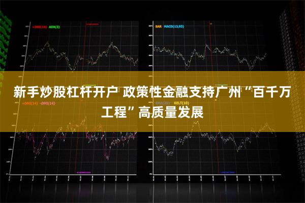 新手炒股杠杆开户 政策性金融支持广州“百千万工程”高质量发展