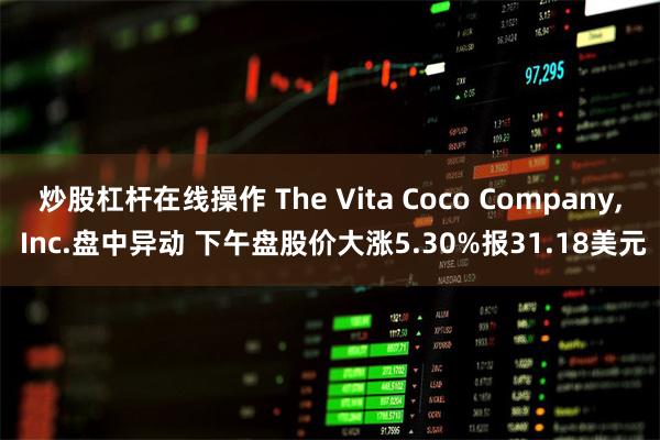 炒股杠杆在线操作 The Vita Coco Company, Inc.盘中异动 下午盘股价大涨5.30%报31.18美元