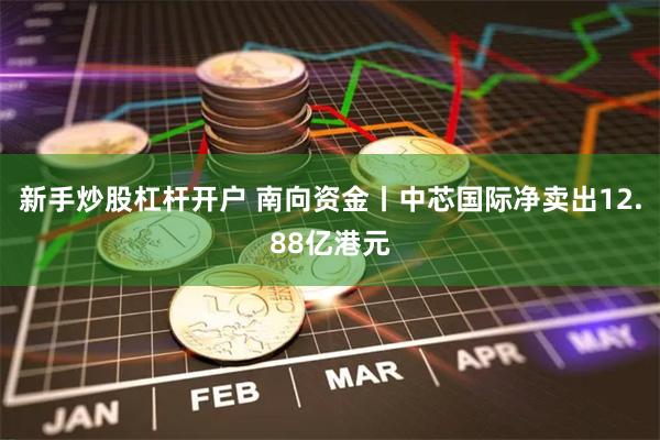 新手炒股杠杆开户 南向资金丨中芯国际净卖出12.88亿港元