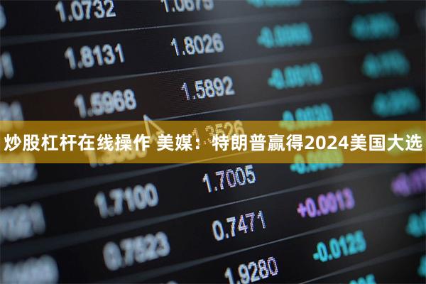 炒股杠杆在线操作 美媒：特朗普赢得2024美国大选