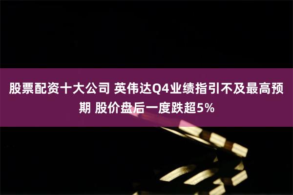 股票配资十大公司 英伟达Q4业绩指引不及最高预期 股价盘后一度跌超5%