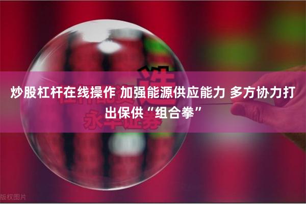 炒股杠杆在线操作 加强能源供应能力 多方协力打出保供“组合拳”