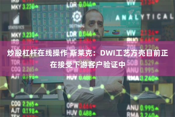炒股杠杆在线操作 斯莱克：DWI工艺方壳目前正在接受下游客户验证中