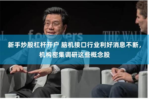 新手炒股杠杆开户 脑机接口行业利好消息不断，机构密集调研这些概念股