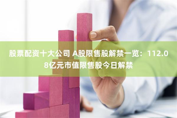 股票配资十大公司 A股限售股解禁一览：112.08亿元市值限售股今日解禁