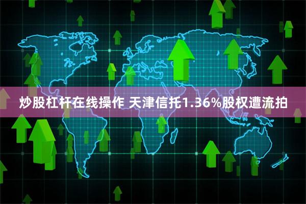 炒股杠杆在线操作 天津信托1.36%股权遭流拍
