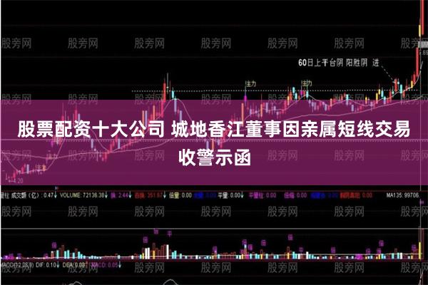 股票配资十大公司 城地香江董事因亲属短线交易收警示函