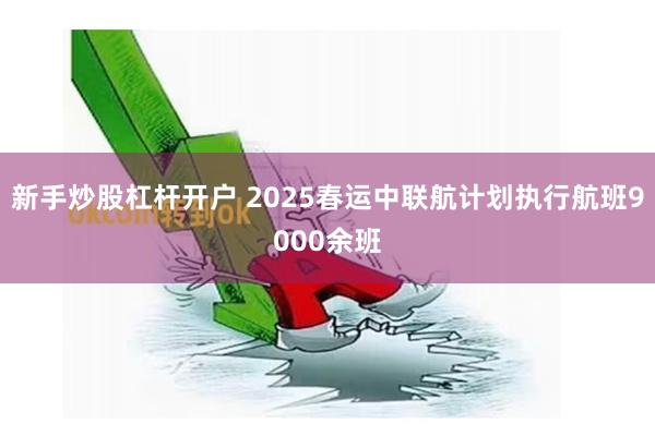 新手炒股杠杆开户 2025春运中联航计划执行航班9000余班