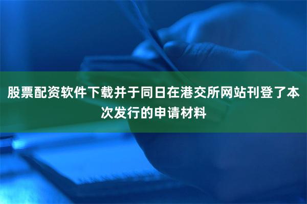 股票配资软件下载并于同日在港交所网站刊登了本次发行的申请材料