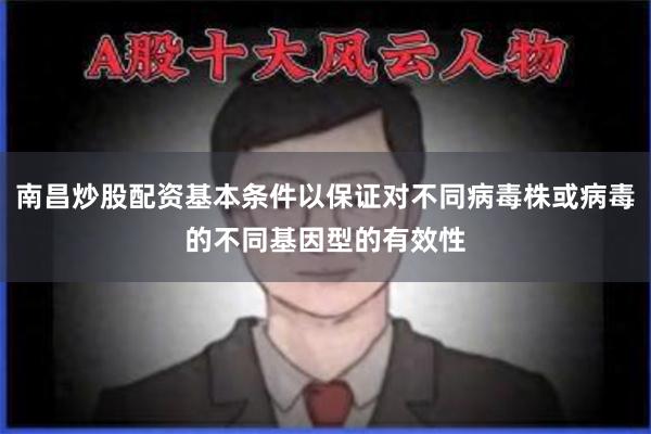 南昌炒股配资基本条件以保证对不同病毒株或病毒的不同基因型的有效性