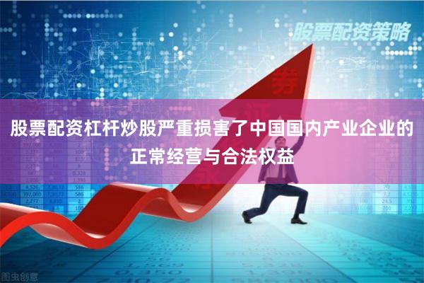股票配资杠杆炒股严重损害了中国国内产业企业的正常经营与合法权益